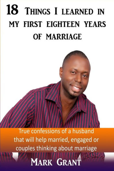 18 Things I Learned In My First Eighteen Years Of Marriage: True confessions of a husband that will help married, engaged or couples thinking about marriage