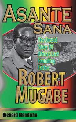 Asante Sana: The Untold Story of Africa's Last Founding Father - Robert Mugabe