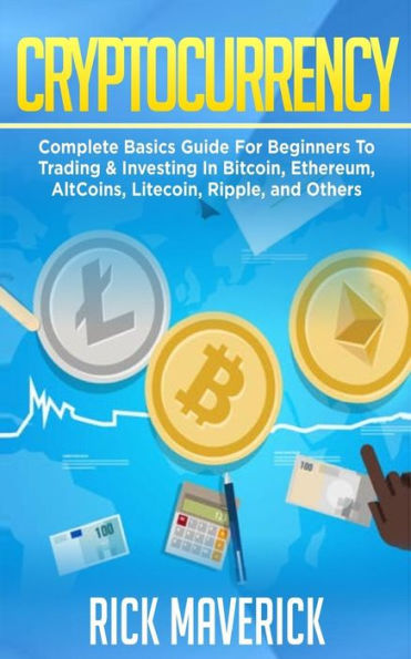 Cryptocurrency: Complete Basics Guide For Beginners To Trading & Investing In Bitcoin, Ethereum, AltCoins, Litecoin, Ripple, and Others (Blockchain)