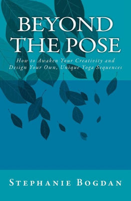 Beyond the Pose: How to Awaken Your Creativity and Design Your Own, Unique Yoga Sequences