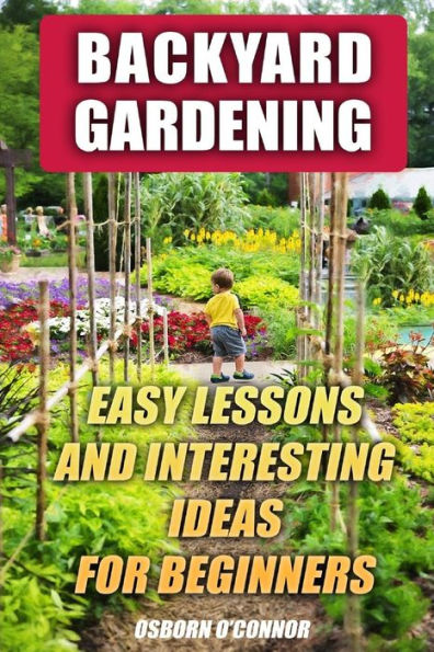 Backyard Gardening: Easy Lessons And Interesting Ideas For Beginners