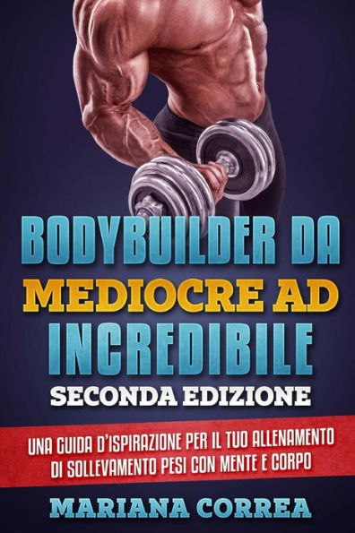 BODYBUILDER DA MEDIOCRE Ad INCREDIBILE SECONDA EDIZIONE: UNA GUIDA D ISPIRAZIONE PER Il TUO ALLENAMENTO DI SOLLEVAMENTO PESI CON MENTE E CORPO (Italian Edition)