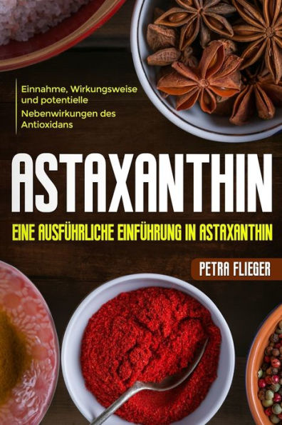Astaxanthin: Eine ausführliche Einführung in Astaxanthin. Einnahme, Wirkungsweise und potentielle Nebenwirkungen des Antioxidans. (German Edition)