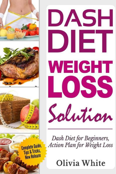 Dash Diet Weight Loss Solution: Dash Diet for Beginners, Action Plan for Weight Loss, Complete Guide, Tips & Tricks, New Release