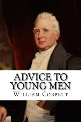Advice to Young Men: And (Incidentally) to Young Women in the Middle and Higher Ranks of Life. In a Series of Letters, Addressed to a Youth, a ... a Husband, a Father, a Citizen, or a Subject.