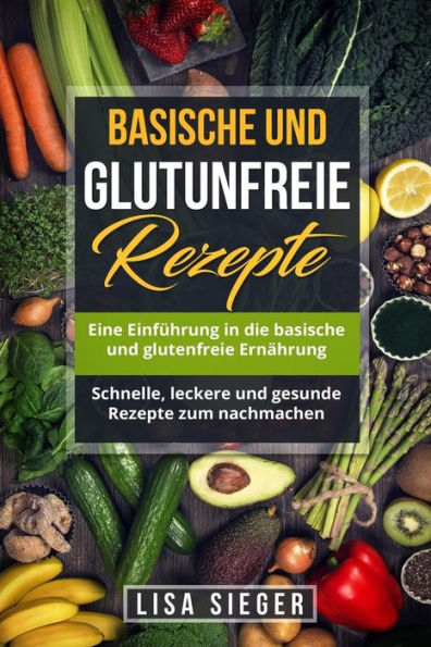 Basische und glutenfreie Rezepte: Eine Einführung in die basische und glutenfreie Ernährung. Schnelle, leckere und gesunde Rezepte zum nachmachen. (German Edition)