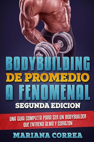 BODYBUILDING DE PROMEDIO a FENOMENAL SEGUNDA EDICION: UNA GUIA COMPLETA PARA SER UN BODYBUILDER QUE ENTRENA ALMA y CORAZON (Spanish Edition)
