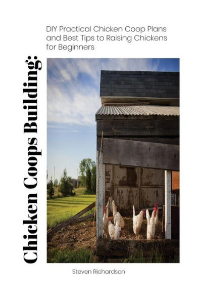 Chicken Coops Building: DIY Practical Chicken Coop Plans and Best Tips to Raising Chickens for Beginners: (How To Keep Chickens, Raising Chickens For ... (Raising Chickens, Feeding Chickens)