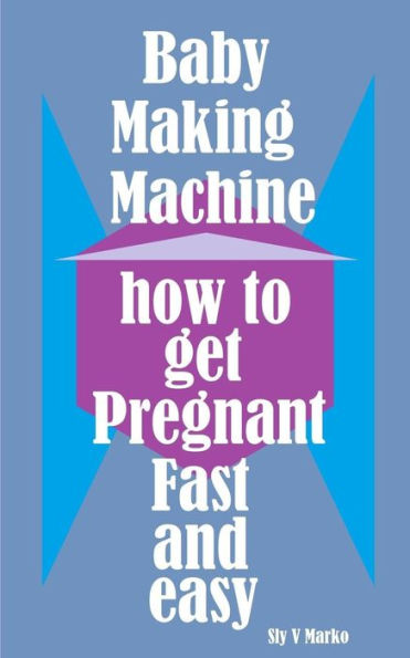 Baby Making Machine: How to Get Pregnant Fast and Easy