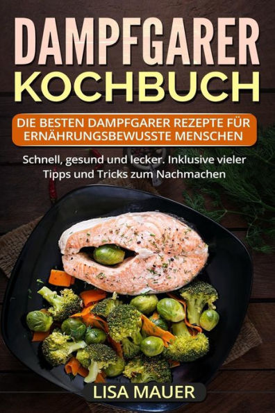 Dampfgarer Kochbuch: Die besten Dampfgarer Rezepte für ernährungsbewusste Menschen. Schnell, gesund und lecker. Inklusive vieler Tipps und Tricks zum Nachmachen. (German Edition)