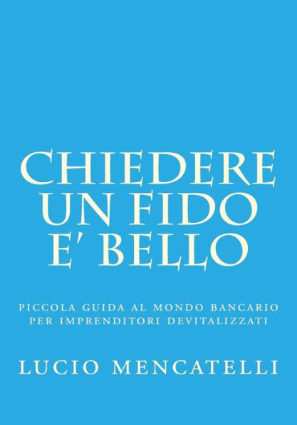 chiedere un fido e' bello: piccola guida al mondo bancario per imprenditori devitalizzati (Italian Edition)