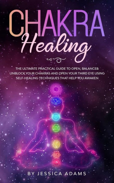 Chakra Healing: The Ultimate Practical Guide to Open, Balance& Unblock Your Chakras and Open Your Third Eye Using Self-Healing Techniques That Help You Awaken