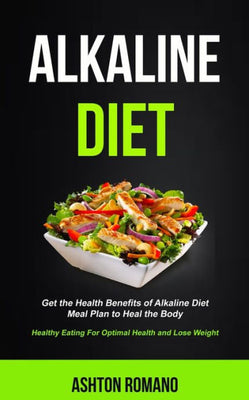 Alkaline Diet: Get the Health Benefits of Alkaline Diet Meal Plan to Heal the Body (Healthy Eating For Optimal Health, Lose Weight) (Alkaline Recipes and Meals Cookbook)