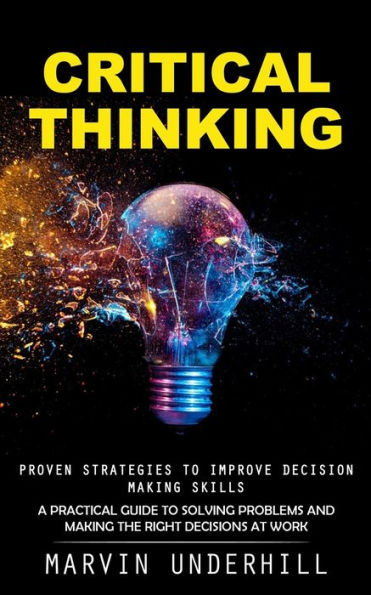 Critical Thinking: Proven Strategies To Improve Decision Making Skills (A Practical Guide To Solving Problems And Making The Right Decisions At Work) - 9781990373732