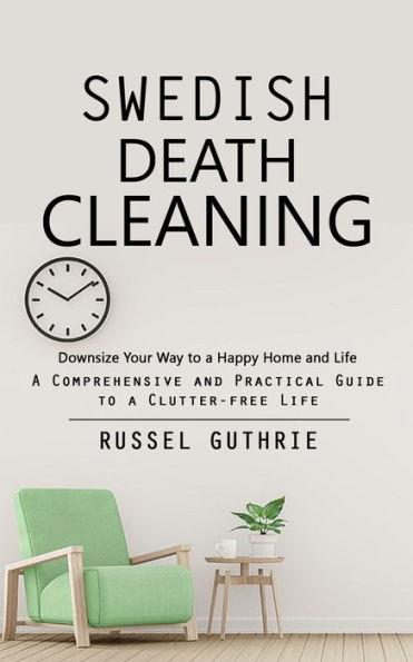 Swedish Death Cleaning: Downsize Your Way To A Happy Home And Life (A Comprehensive And Practical Guide To A Clutter-Free Life) - 9781990373770