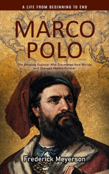 Marco Polo: A Life From Beginning To End (The Amazing Explorer Who Discovered New Worlds And Changed History Forever) - 9781990373824