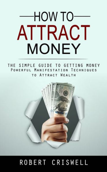 How To Attract Money: The Simple Guide To Getting Money (Powerful Manifestation Techniques To Attract Wealth) - 9781990373886