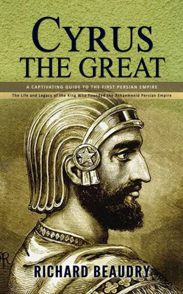 Cyrus The Great: A Captivating Guide To The First Persian Empire (The Life And Legacy Of The King Who Founded The Achaemenid Persian Empire) - 9781990373930
