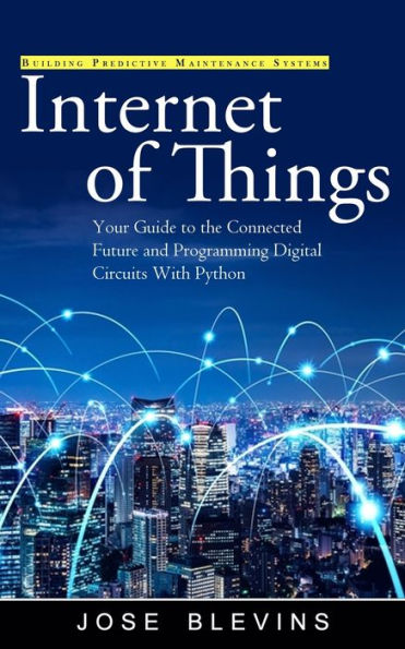 Internet Of Things: Building Predictive Maintenance Systems (Your Guide To The Connected Future And Programming Digital Circuits With Python) - 9781990373961