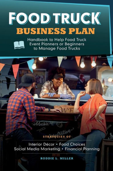 Food Truck Business Plan Handbook To Help Food Truck Event Planners Or Beginners To Manage Food Trucks. Strategies Of Interior Decor, Food Choices, Social Media Marketing, And Financial Planning. - 9781990409486