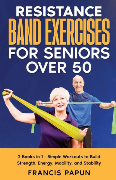 Resistance Band Exercises For Seniors Over 50: 2 Books In 1 - Simple Workouts To Build Strength, Energy, Mobility, And Stability
