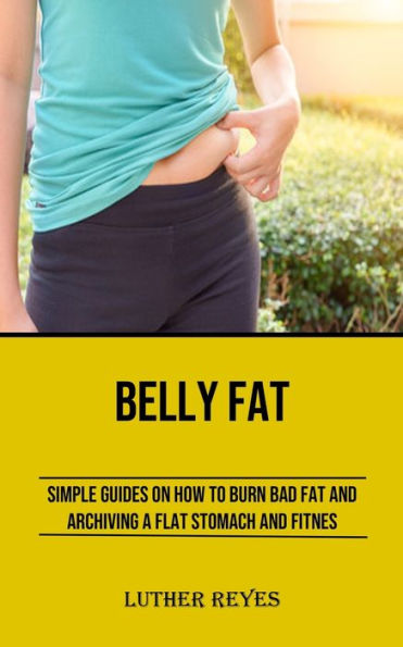Belly Fat: Simple Guides On How To Burn Bad Fat And Archiving A Flat Stomach And Fitness - 9781990666759