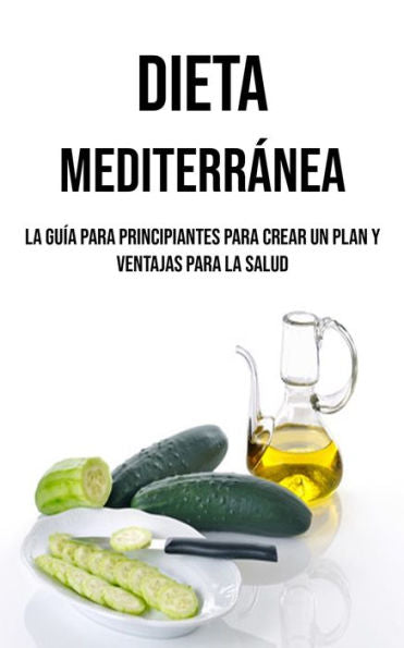 Dieta Mediterránea: La Guía Para Principiantes Para Crear Un Plan Y Ventajas Para La Salud (Spanish Edition) - 9781990666995