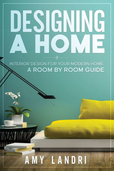 Designing A Home: Interior Design For Your Modern Home - A Room-By-Room Guide - 9781990836466