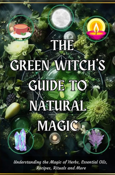 The Green Witch's Guide To Natural Magic: Understanding The Magic Of Herbs, Essential Oils, Recipes, Rituals And More - 9781990841422