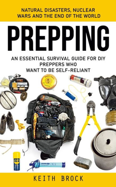 Prepping: Natural Disasters, Nuclear Wars And The End Of The World (An Essential Survival Guide For Diy Preppers Who Want To Be Self-Reliant) - 9781998038022