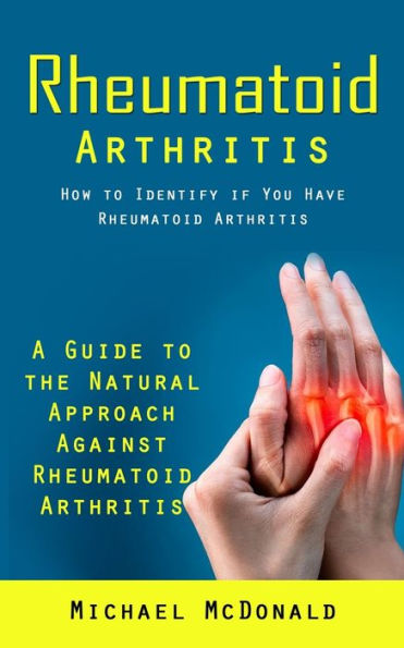 Rheumatoid Arthritis: How To Identify If You Have Rheumatoid Arthritis (A Guide To The Natural Approach Against Rheumatoid Arthritis) - 9781998038084