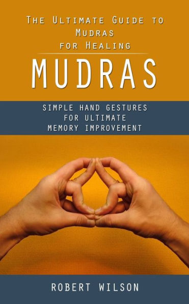 Mudras: The Ultimate Guide To Mudras For Healing (Simple Hand Gestures For Ultimate Memory Improvement) - 9781998038138