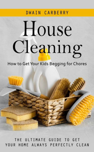House Cleaning: How To Get Your Kids Begging For Chores (The Ultimate Guide To Get Your Home Always Perfectly Clean) - 9781998038152