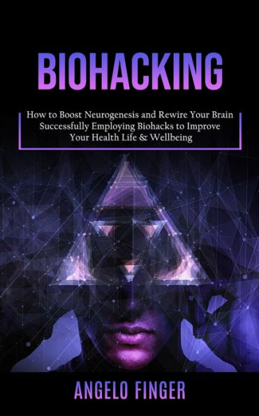 Biohacking: How To Boost Neurogenesis And Rewire Your Brain (Successfully Employing Biohacks To Improve Your Health Life & Wellbeing) - 9781998038336