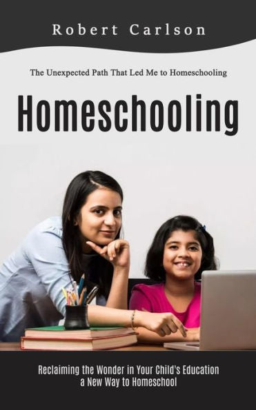 Homeschooling: The Unexpected Path That Led Me To Homeschooling (Reclaiming The Wonder In Your Child's Education, A New Way To Homeschool) - 9781998038466