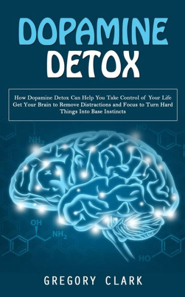 Dopamine Detox: How Dopamine Detox Can Help You Take Control Of Your Life (Get Your Brain To Remove Distractions And Focus To Turn Hard Things Into Base Instincts) - 9781998038596