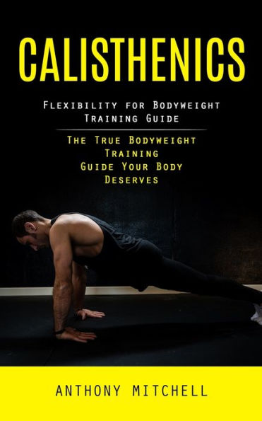 Calisthenics: Flexibility For Bodyweight Training Guide (The True Bodyweight Training Guide Your Body Deserves) - 9781998038602