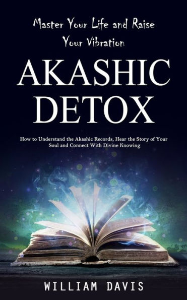 Akashic Records: Master Your Life And Raise Your Vibration (How To Understand The Akashic Records, Hear The Story Of Your Soul And Connect With Divine Knowing) - 9781998038619