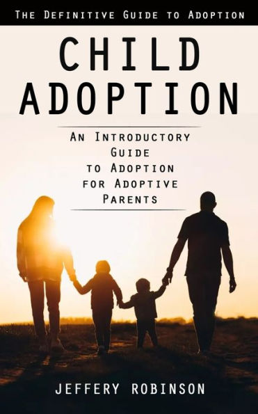 Child Adoption: The Definitive Guide To Adoption (An Introductory Guide To Adoption For Adoptive Parents) - 9781998038787