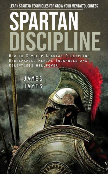 Spartan Discipline: Learn Spartan Techniques For Grow Your Mental Toughness (How To Develop Spartan Discipline Unbreakable Mental Toughness And Relentless Willpower) - 9781998038831