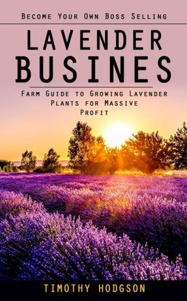 Lavender Business: Become Your Own Boss Selling Lavender (Farm Guide To Growing Lavender Plants For Massive Profit) - 9781998038848