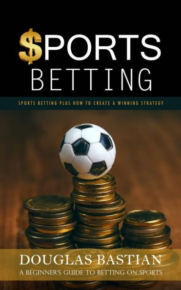 Sports Betting: Sports Betting Plus How To Create A Winning Strategy (A Beginner's Guide To Betting On Sports) - 9781998038961
