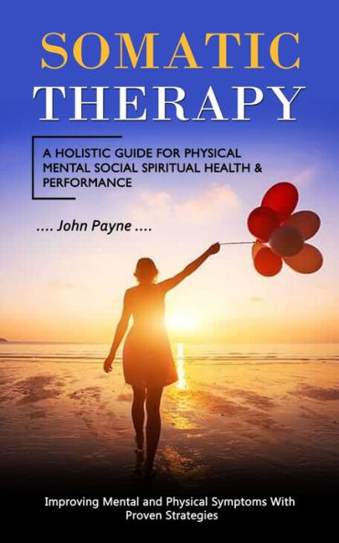 Somatic Therapy: A Holistic Guide For Physical Mental Social Spiritual Health & Performance (Improving Mental And Physical Symptoms With Proven Strategies)