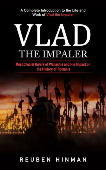 Vlad The Impaler: A Complete Introduction To The Life And Work Of Vlad The Impaler (Most Crucial Rulers Of Wallachia And His Impact On The History Of Romania)