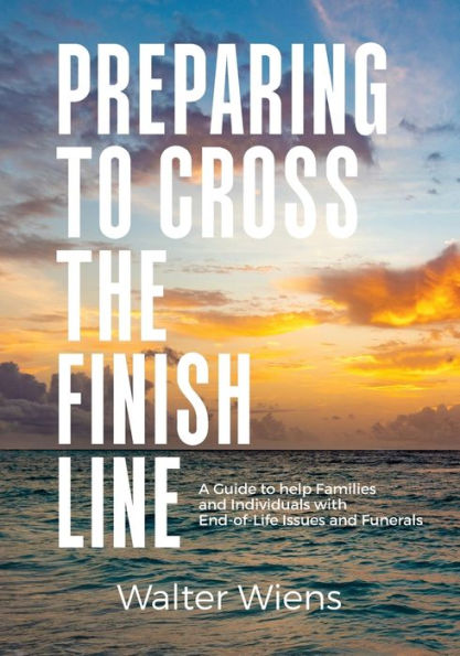 Preparing To Cross The Finish Line: A Guide To Help Families And Individuals With End-Of-Life Issues And Funerals