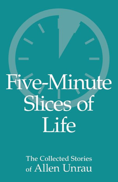 Five-Minute Slices Of Life: The Collected Stories Of Allen Unrau