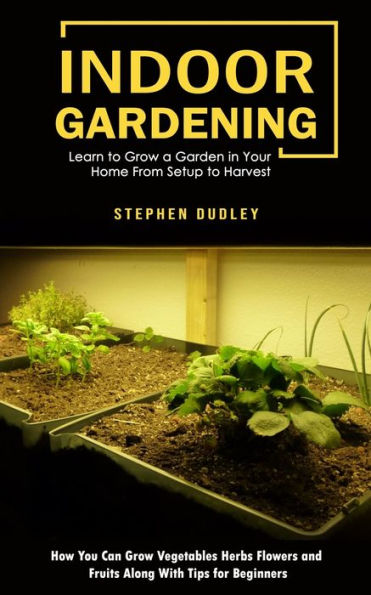 Jardinería de interior: aprenda a cultivar un jardín en su hogar desde la instalación hasta la cosecha (cómo se pueden cultivar verduras, hierbas, flores y frutas junto con consejos para principiantes) - 9781998901111