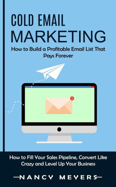 Cold Email Marketing: How To Build A Profitable Email List That Pays Forever (How To Fill Your Sales Pipeline, Convert Like Crazy And Level Up Your Business) - 9781998901241