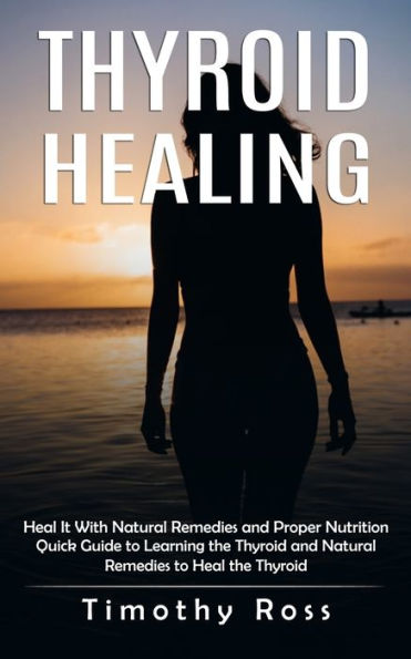 Thyroid Healing: Heal It With Natural Remedies And Proper Nutrition (Quick Guide To Learning The Thyroid And Natural Remedies To Heal The Thyroid) - 9781998901272