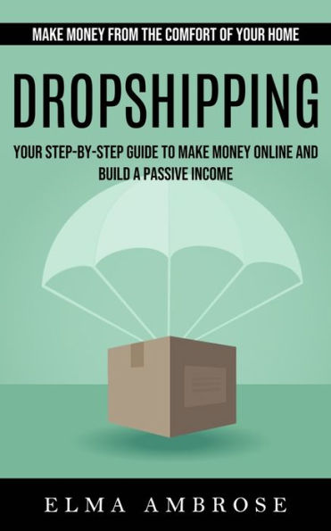 Dropshipping: Make Money From The Comfort Of Your Home (Your Step-By-Step Guide To Make Money Online And Build A Passive Income) - 9781998901319